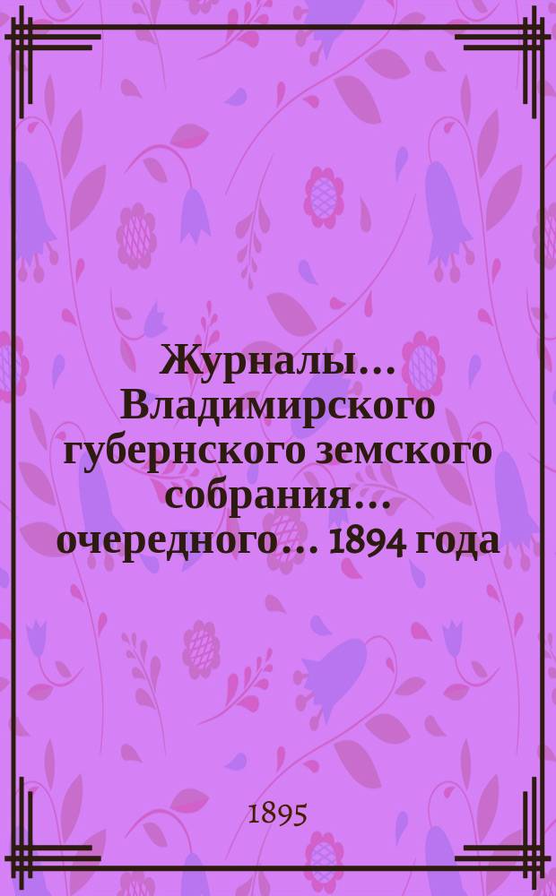 Журналы... Владимирского губернского земского собрания... очередного... 1894 года