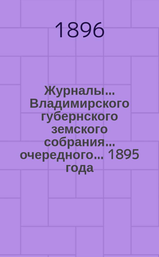 Журналы... Владимирского губернского земского собрания... очередного... 1895 года