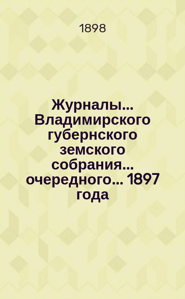 Журналы... Владимирского губернского земского собрания... очередного... 1897 года
