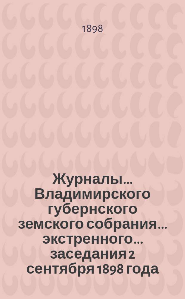 Журналы... Владимирского губернского земского собрания... экстренного... заседания 2 сентября 1898 года