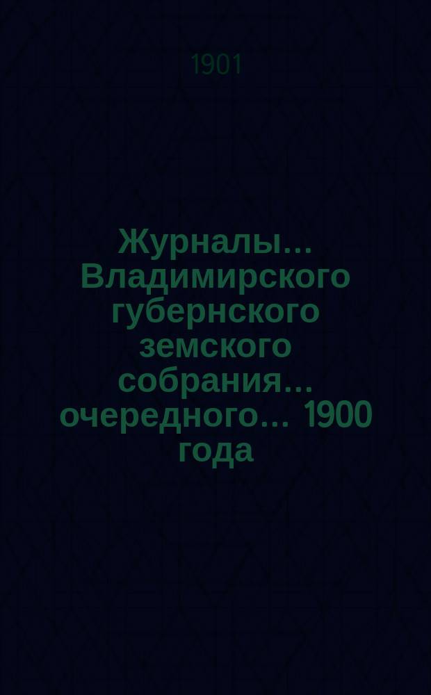 Журналы... Владимирского губернского земского собрания... очередного... 1900 года