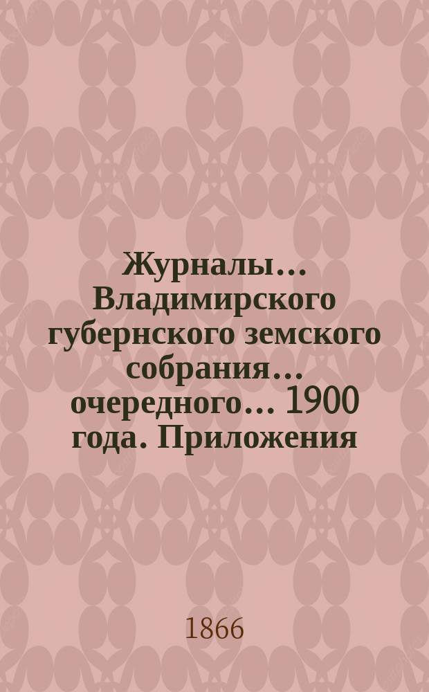 Журналы... Владимирского губернского земского собрания... очередного... 1900 года. Приложения... : Приложения...