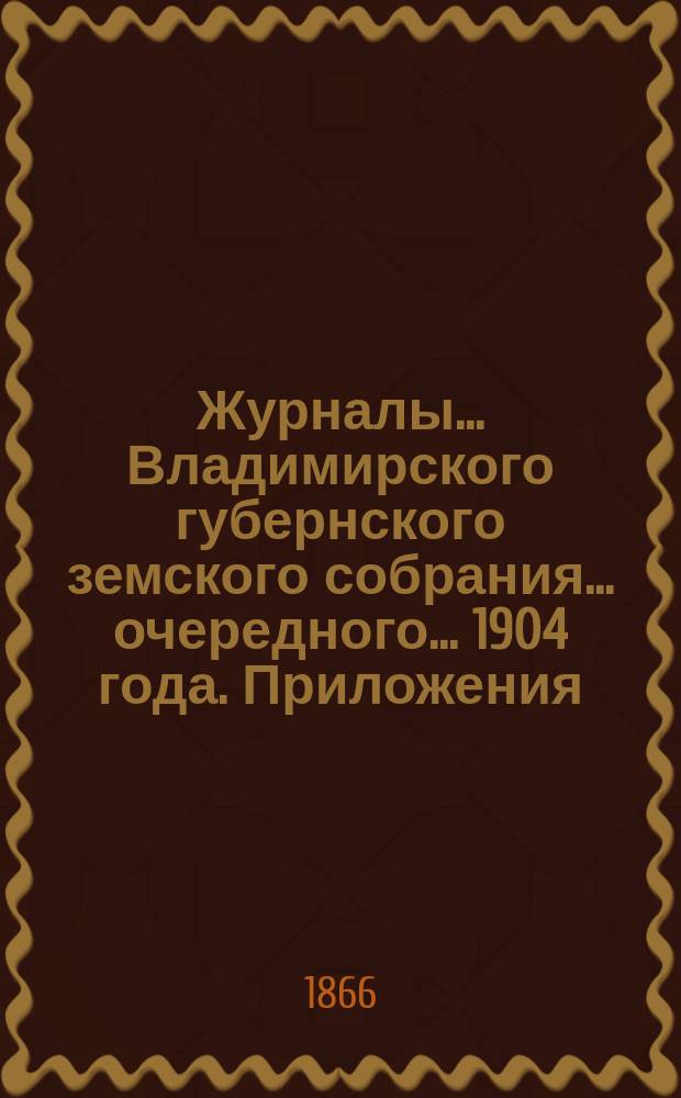 Журналы... Владимирского губернского земского собрания... очередного... 1904 года. Приложения... : Приложения...