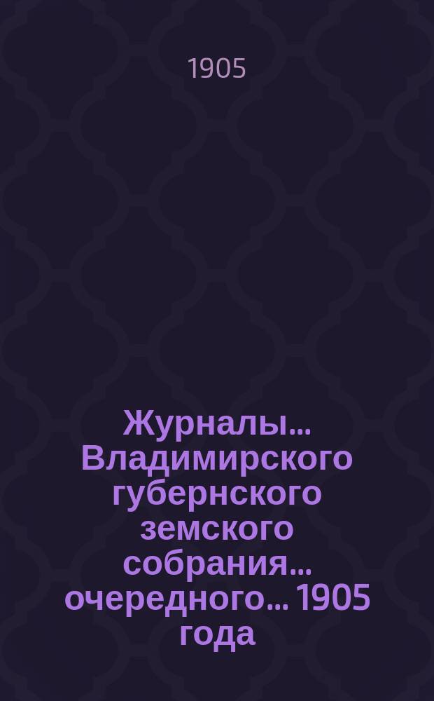 Журналы... Владимирского губернского земского собрания... очередного... 1905 года