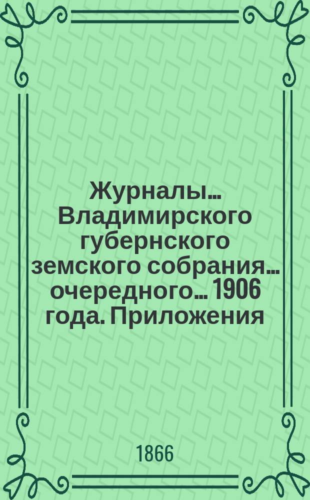 Журналы... Владимирского губернского земского собрания... очередного... 1906 года. Приложения... : Приложения...