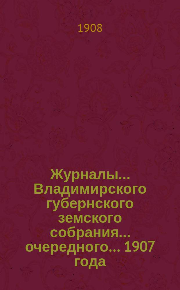 Журналы... Владимирского губернского земского собрания... очередного... 1907 года