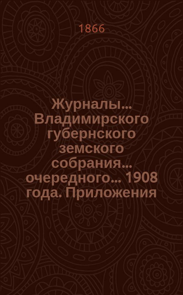 Журналы... Владимирского губернского земского собрания... очередного... 1908 года. Приложения... : Приложения...