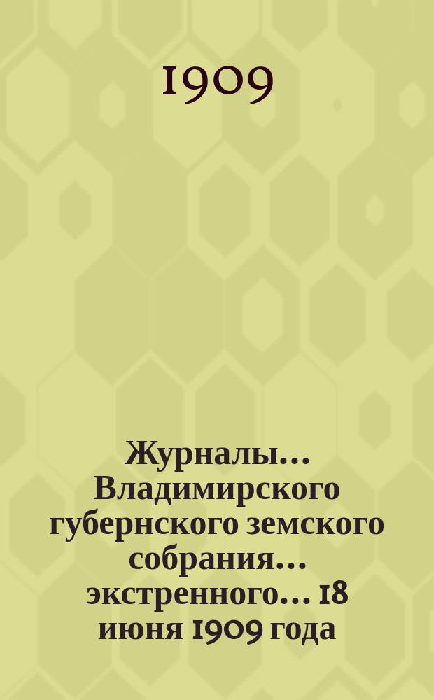 Журналы... Владимирского губернского земского собрания... экстренного... 18 июня 1909 года