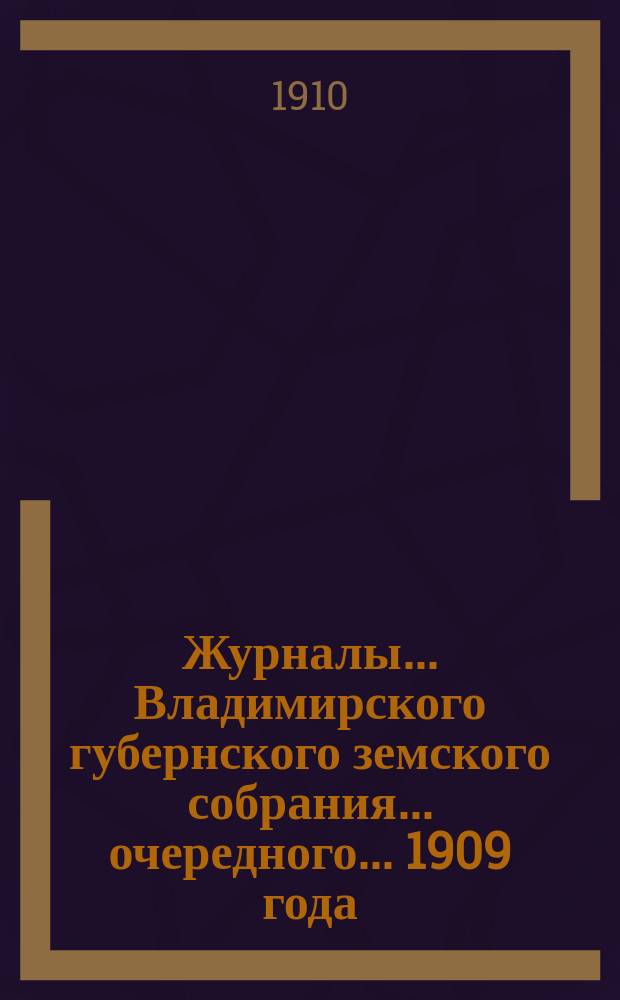 Журналы... Владимирского губернского земского собрания... очередного... 1909 года
