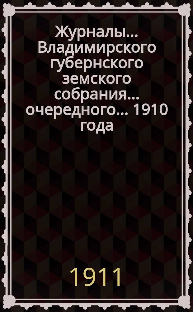 Журналы... Владимирского губернского земского собрания... очередного... 1910 года
