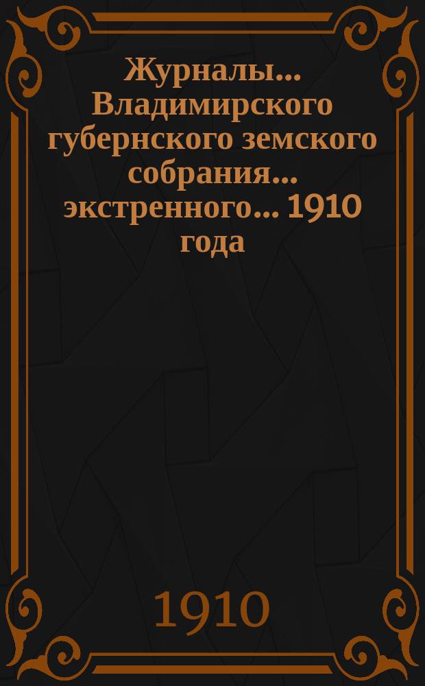 Журналы... Владимирского губернского земского собрания... экстренного... 1910 года
