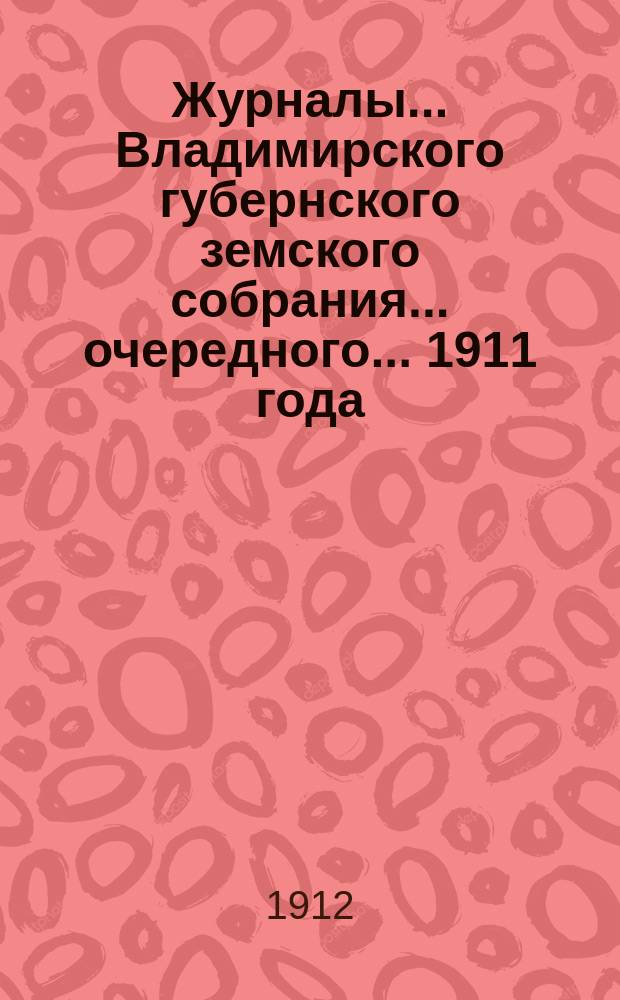 Журналы... Владимирского губернского земского собрания... очередного... 1911 года