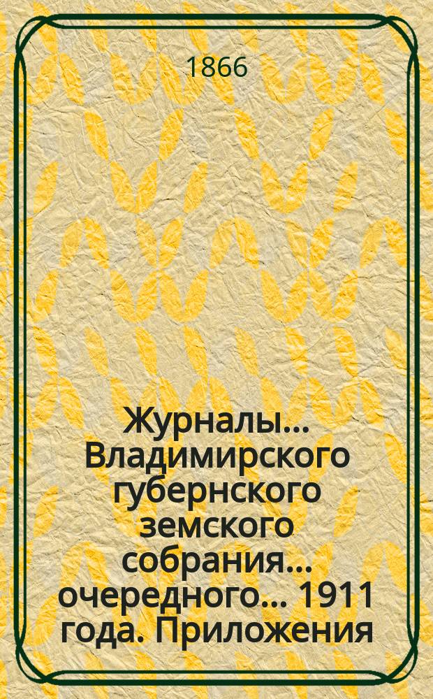 Журналы... Владимирского губернского земского собрания... очередного... 1911 года. Приложения... : Приложения...