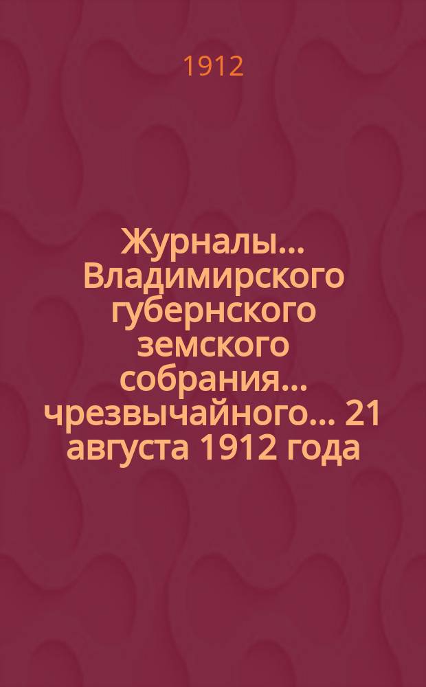 Журналы... Владимирского губернского земского собрания... чрезвычайного... 21 августа 1912 года