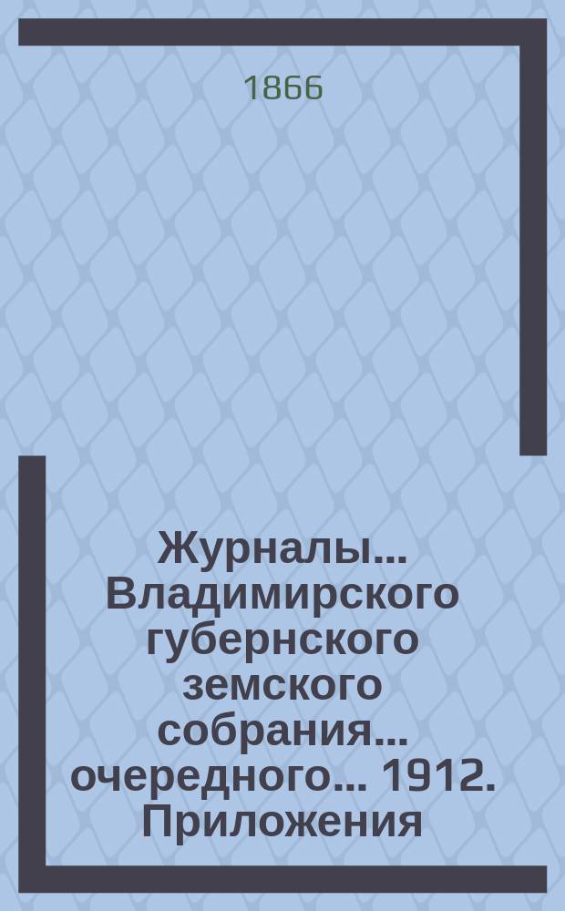 Журналы... Владимирского губернского земского собрания... очередного... 1912. Приложения... : Приложения...