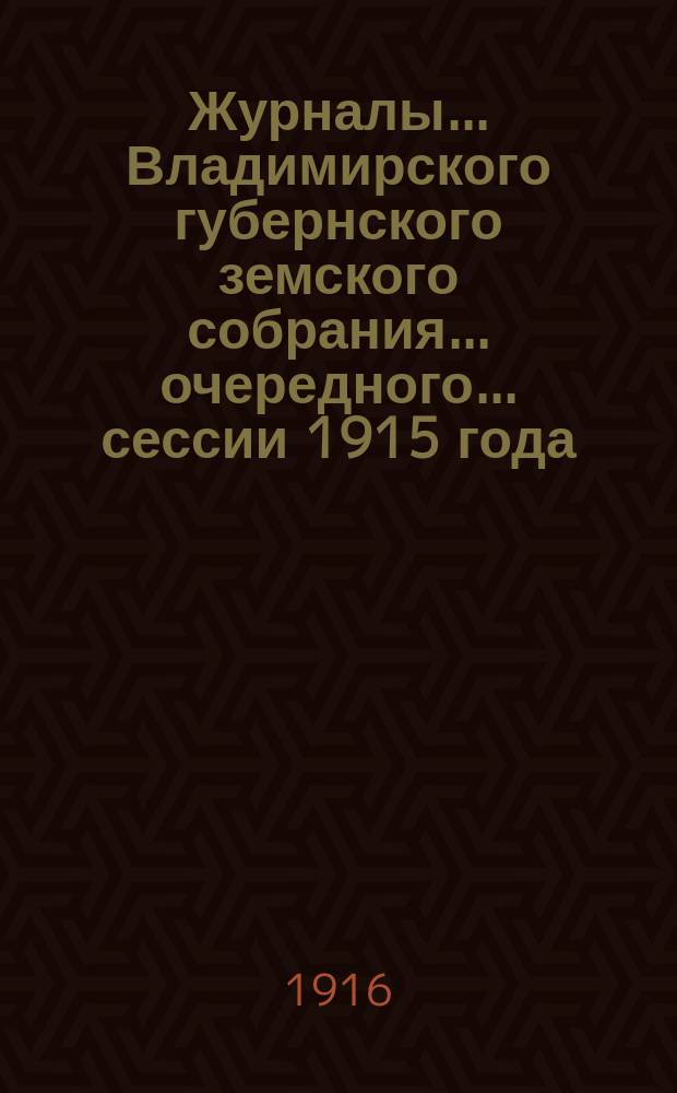 Журналы... Владимирского губернского земского собрания... очередного... сессии 1915 года