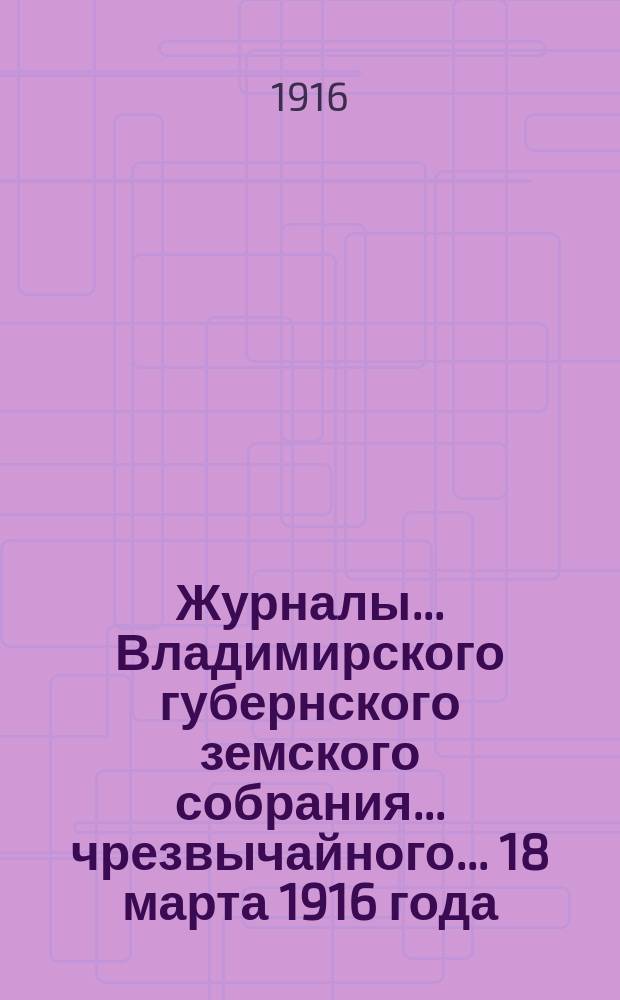 Журналы... Владимирского губернского земского собрания... чрезвычайного... 18 марта 1916 года