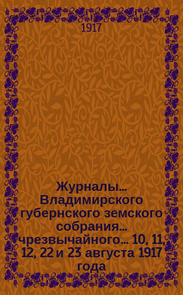 Журналы... Владимирского губернского земского собрания... чрезвычайного... 10, 11, 12, 22 и 23 августа 1917 года