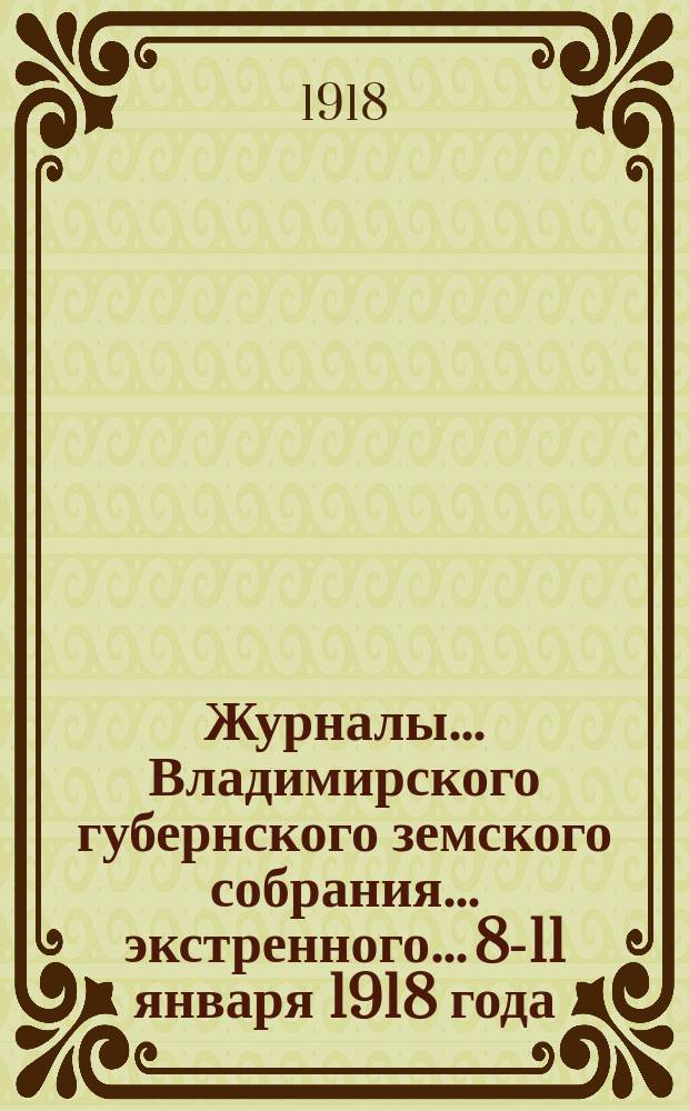 Журналы... Владимирского губернского земского собрания... экстренного... 8-11 января 1918 года