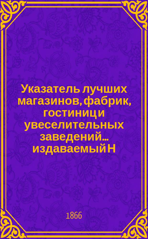 Указатель лучших магазинов, фабрик, гостиниц и увеселительных заведений... издаваемый Н. Волокитиным. ... на 1866 год. Вып. 1