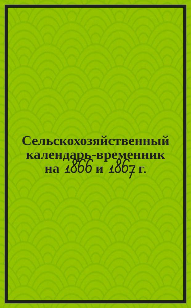 Сельскохозяйственный календарь-временник на 1866 и 1867 г. : С присовокуплением табл. (справ. сведений) для земледельцев и сб. ст., новостей, заметок и проч. (Из 1, 2, 3 и 4 т. "С.-х. б-ки")