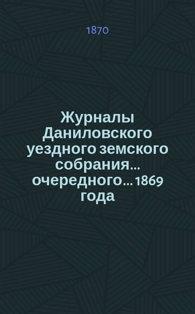 Журналы Даниловского уездного земского собрания... очередного... 1869 года