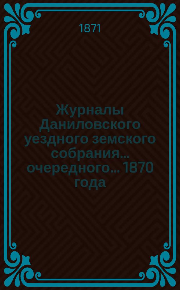 Журналы Даниловского уездного земского собрания... очередного... 1870 года
