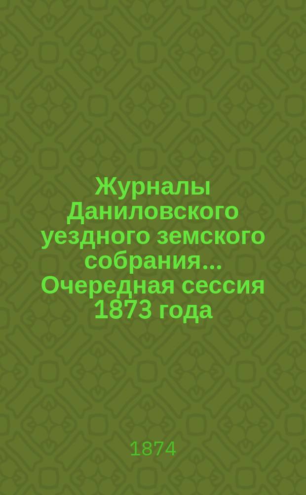 Журналы Даниловского уездного земского собрания... Очередная сессия 1873 года