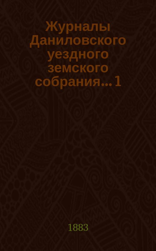Журналы Даниловского уездного земского собрания... 1) : Чрезвычайная сессия 18-го июля 1882 года ; 2) очередная сессия 1882 года ; 3) чрезвычайная сессия 29-го октября 1882 года ; 4) чрезвычайная сессия 25-го ноября 1882 года ; 5) чрезвычайная сессия 1883 года