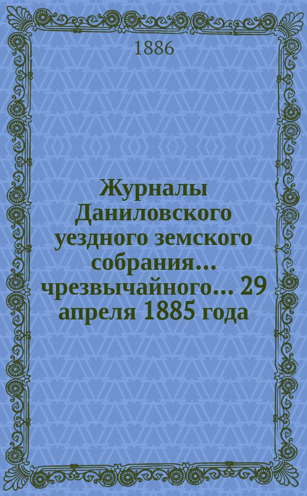 Журналы Даниловского уездного земского собрания... чрезвычайного... 29 апреля 1885 года : чрезвычайного... 29 апреля 1885 года ; [2) очередная сессия 1885 года]