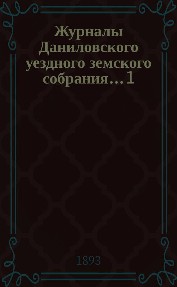 Журналы Даниловского уездного земского собрания... 1) : Чрезвычайная сессия 8-го июля 1892 г. ; 2) очередная сессия 19-23-го октября 1892 г. ; 3) чрезвычайная сессия 15 и 16-го марта 1893 г.