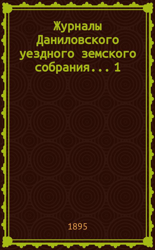 Журналы Даниловского уездного земского собрания... 1) : Чрезвычайное заседание 10 февраля 1894 г. ; 2) очередная сессия 27-29 октября 1894 г.