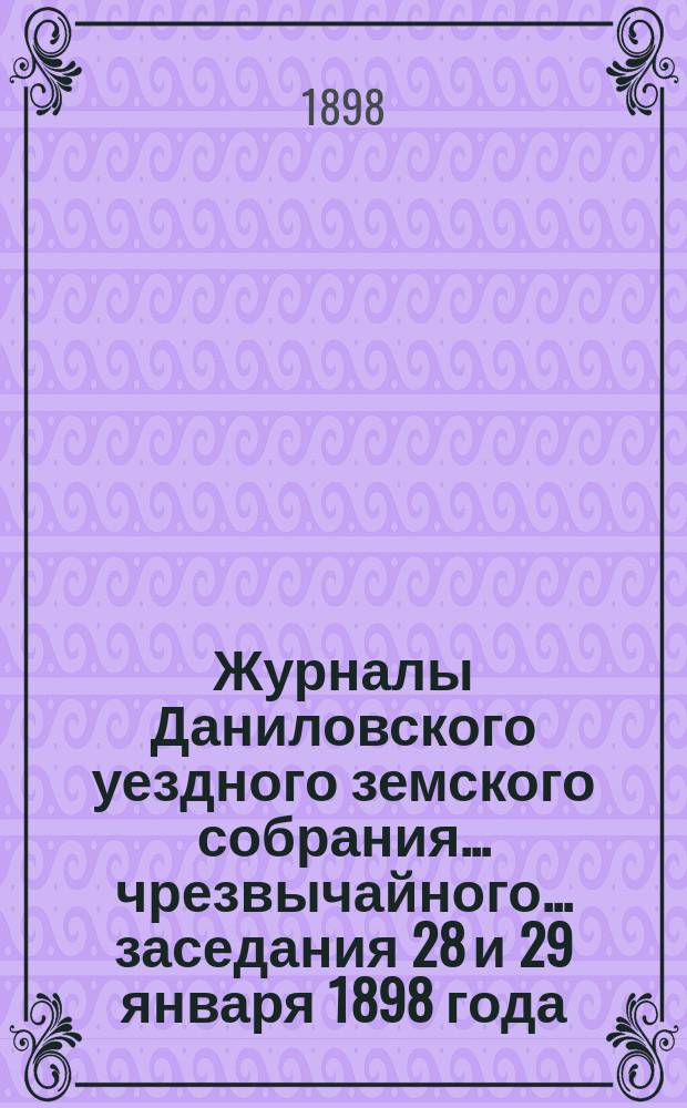 Журналы Даниловского уездного земского собрания... чрезвычайного... заседания 28 и 29 января 1898 года
