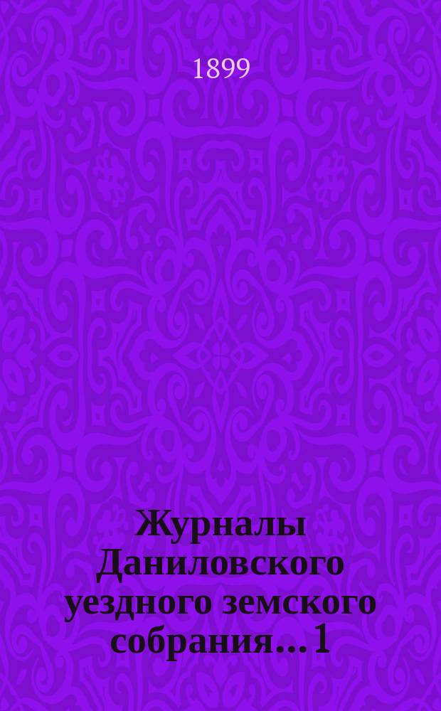 Журналы Даниловского уездного земского собрания... 1) : Очередная сессия 1898 года ; 2) чрезвычайное собрание 7 января 1899 года