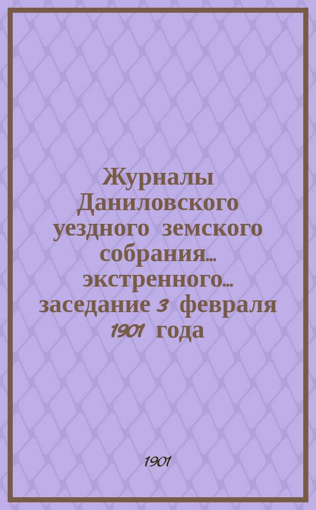 Журналы Даниловского уездного земского собрания... экстренного... заседание 3 февраля 1901 года