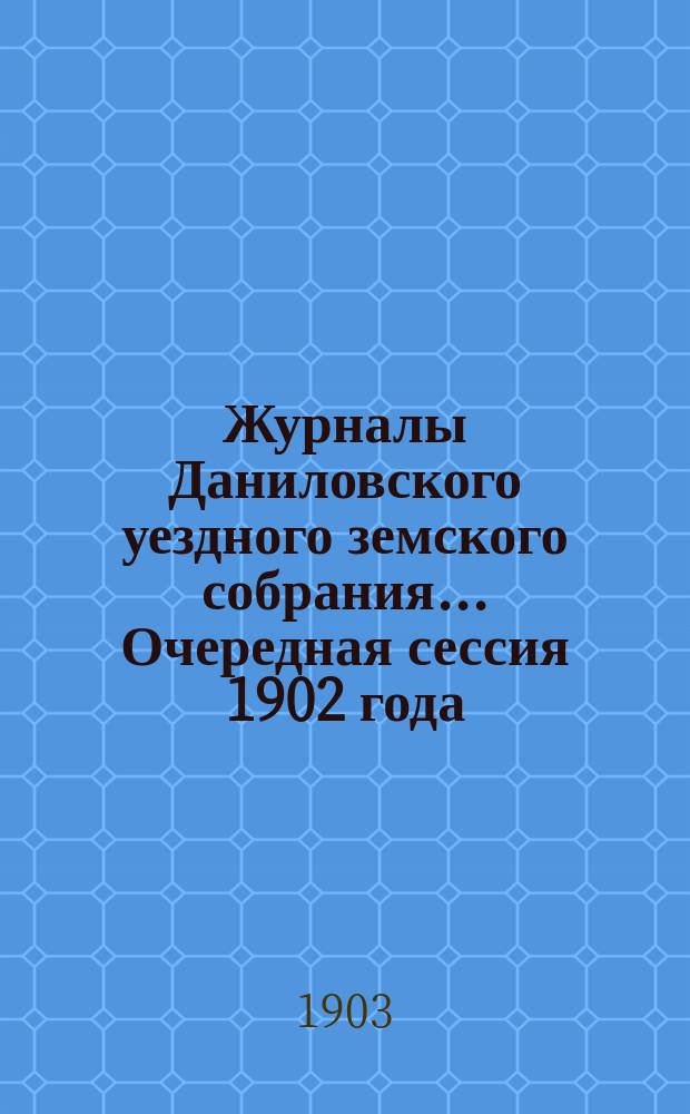 Журналы Даниловского уездного земского собрания... Очередная сессия 1902 года