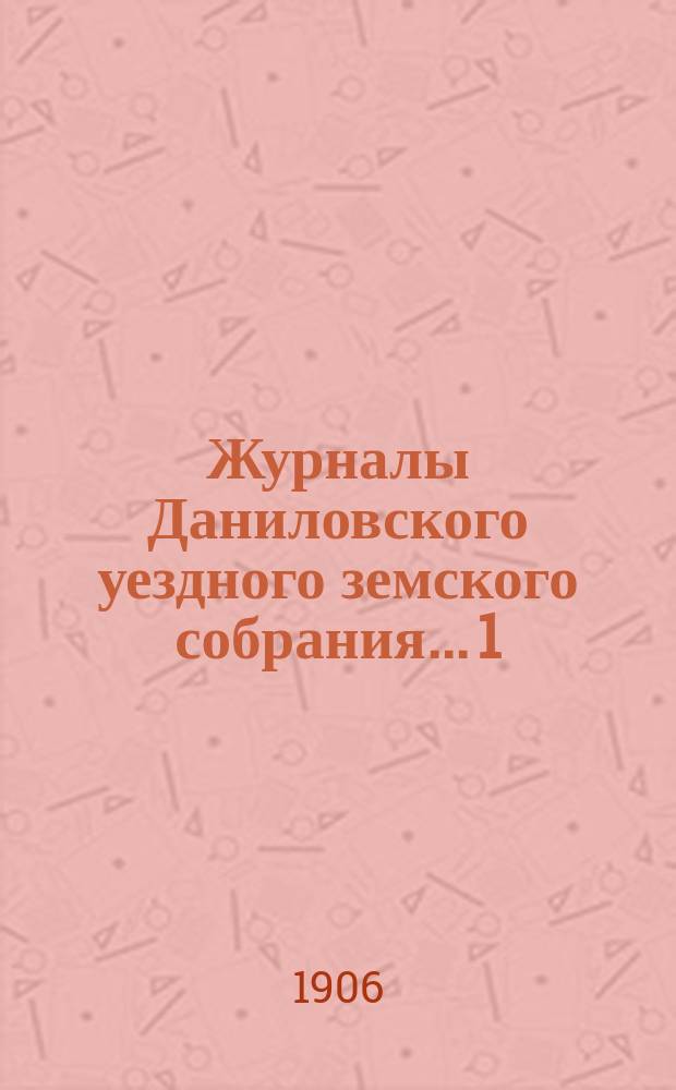 Журналы Даниловского уездного земского собрания... 1) : Экстренное собрание 2 марта 1905 года ; 2) экстренное собрание 7 июня 1905 года ; 3) очередная сессия 1905 года ; 4) экстренное собрание 8 декабря 1905 года