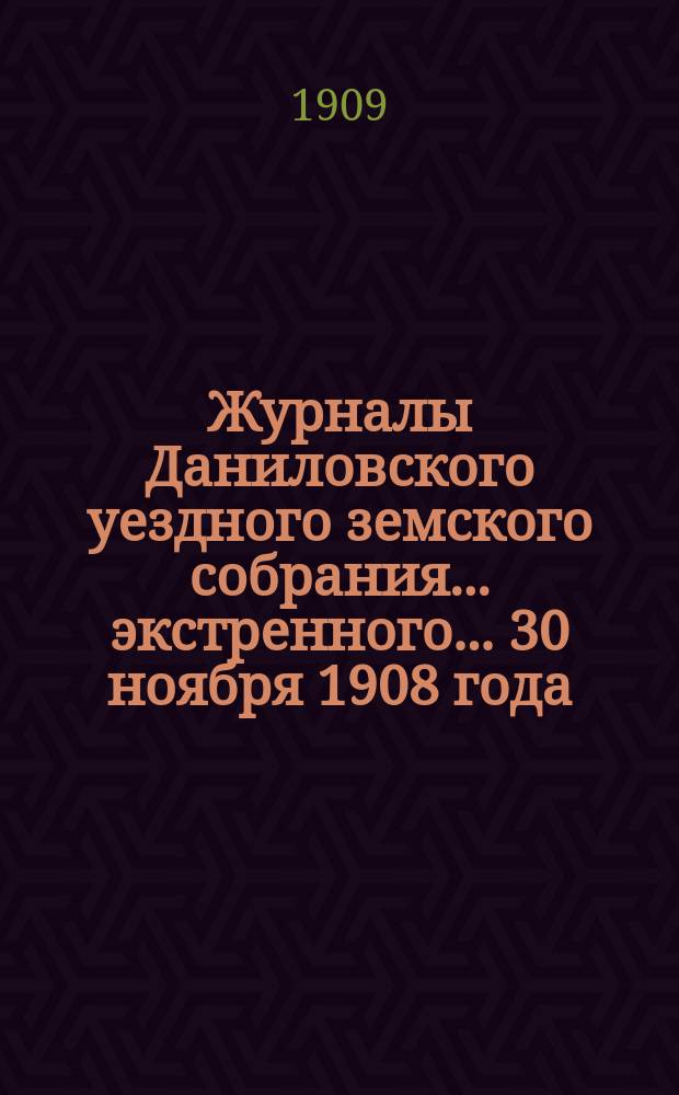 Журналы Даниловского уездного земского собрания... экстренного... 30 ноября 1908 года