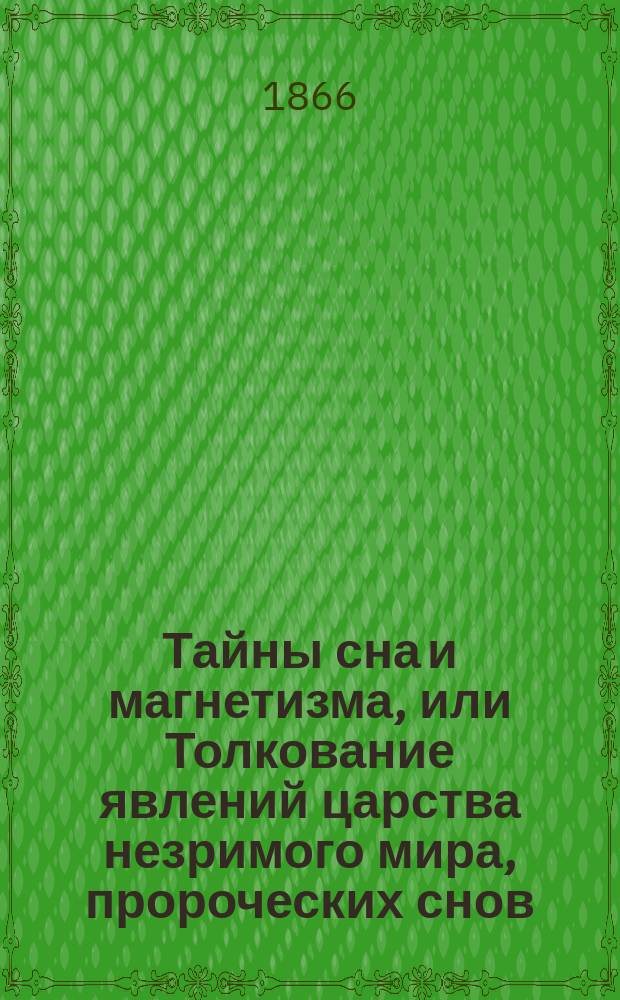 Тайны сна и магнетизма, или Толкование явлений царства незримого мира, пророческих снов, видений духов, обманов чувств...