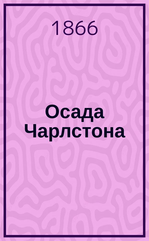 Осада Чарлстона : Инж. и арт. действия федер. армии под Чарлстоном в 1863 г. С хромолитогр. карт. Чарлстон. рейда и тремя пл. [Вып. 1]