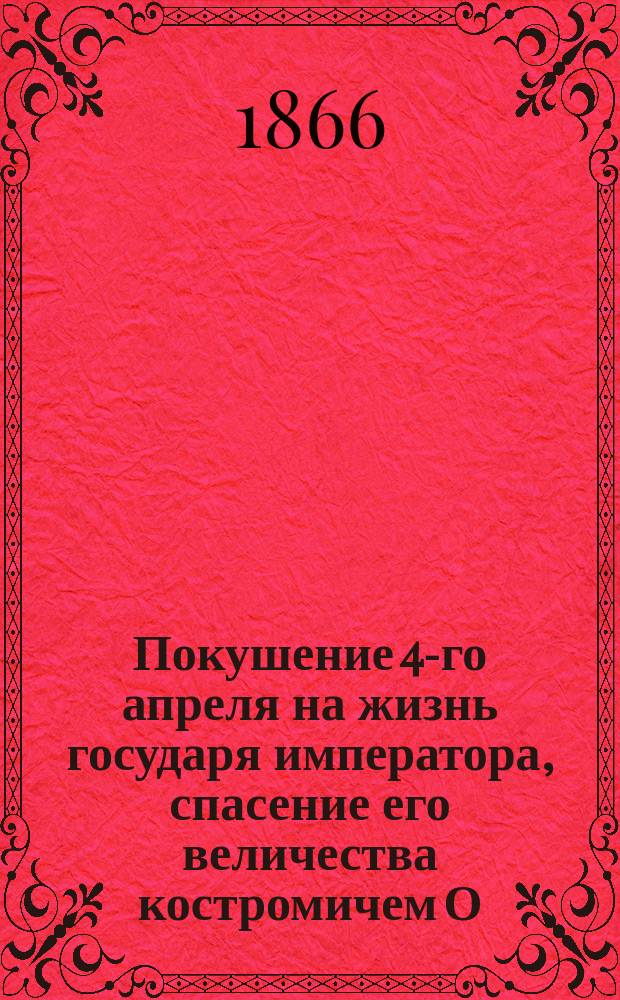 Покушение 4-го апреля на жизнь государя императора, спасение его величества костромичем О.И. Комиссаровым и выражение народных чувств по этому событию : (С портр. г. Комиссарова-Костромского работы известного акад. Серякова)
