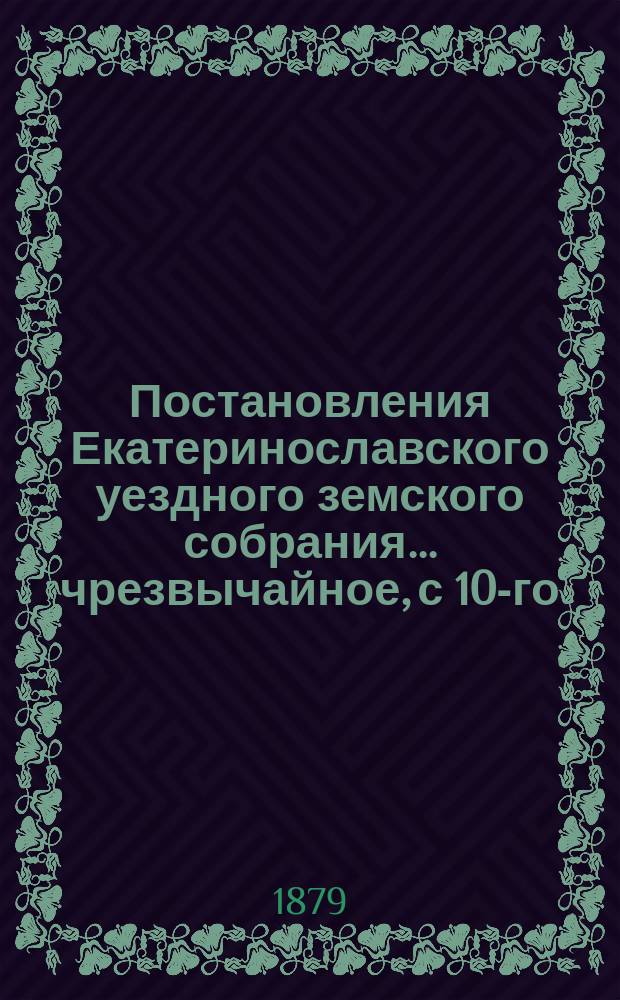 Постановления Екатеринославского уездного земского собрания... чрезвычайное, с 10-го - 11е января, и 13-е очередное, 15-го - 23-е сентября 1878 года