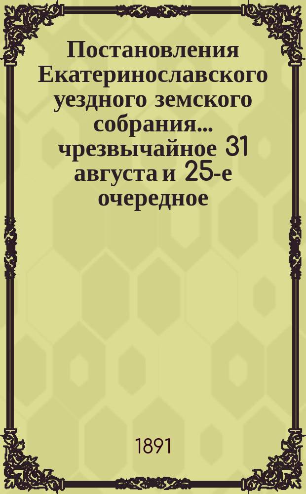 Постановления Екатеринославского уездного земского собрания... чрезвычайное 31 августа и 25-е очередное, с 5-го по 10-е октября 1890 года