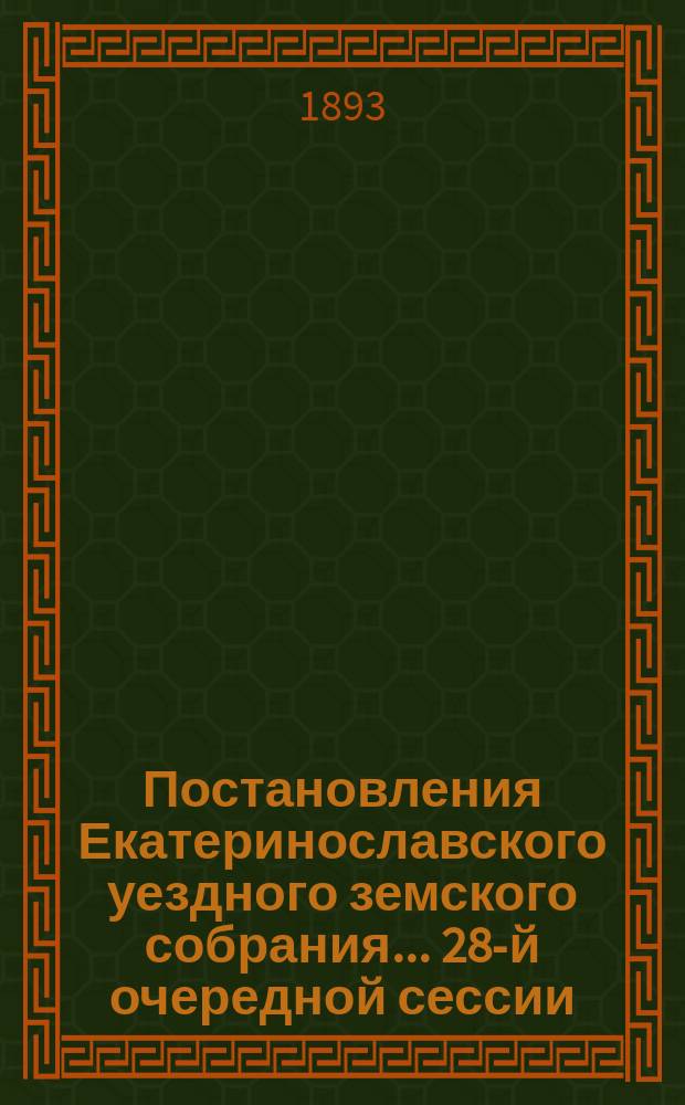 Постановления Екатеринославского уездного земского собрания... [28-й] очередной сессии, с 3-го по 8-е октября, и чрезвычайной сессии 3-го декабря 1893 года