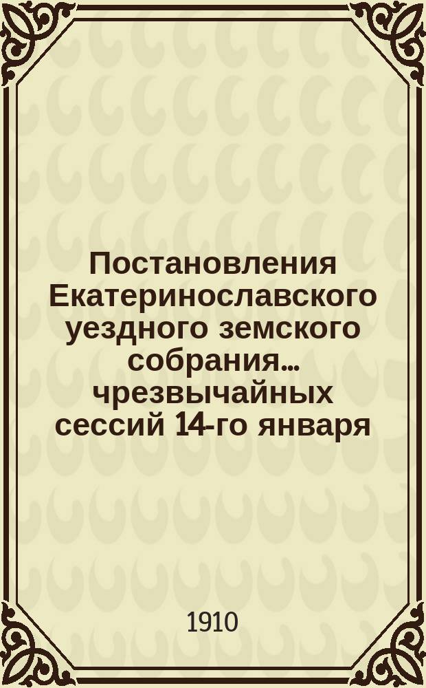 Постановления Екатеринославского уездного земского собрания... чрезвычайных сессий 14-го января, 31-го мая и 1-го июня и XLIV-й очередной сессии, с 4-го по 10-е октября 1909 года