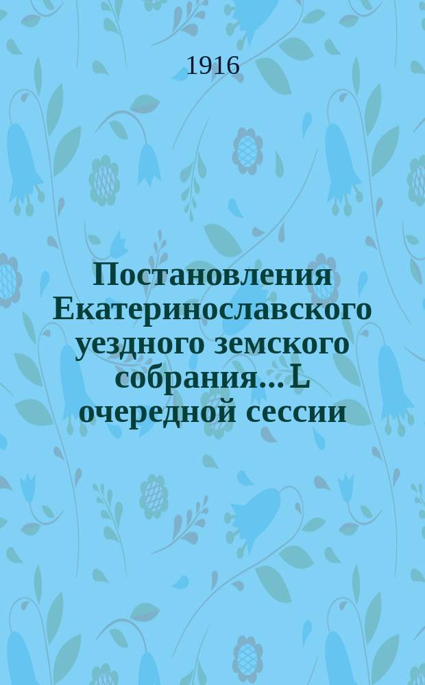 Постановления Екатеринославского уездного земского собрания... L очередной сессии, с 15-го по 22-е ноября и чрезвычайной сессии 12 июня 1915 года