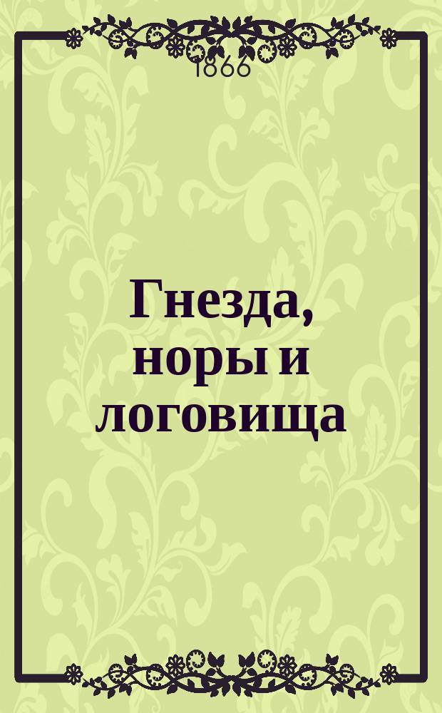 Гнезда, норы и логовища : Постройки, возводимые без помощи рук, с описанием образа жизни, нравов, привычек и находчивости животных : С 130 рис., сдел. собственно для этого изд. Ф.Б. Кейлем и Е.А. Смитом