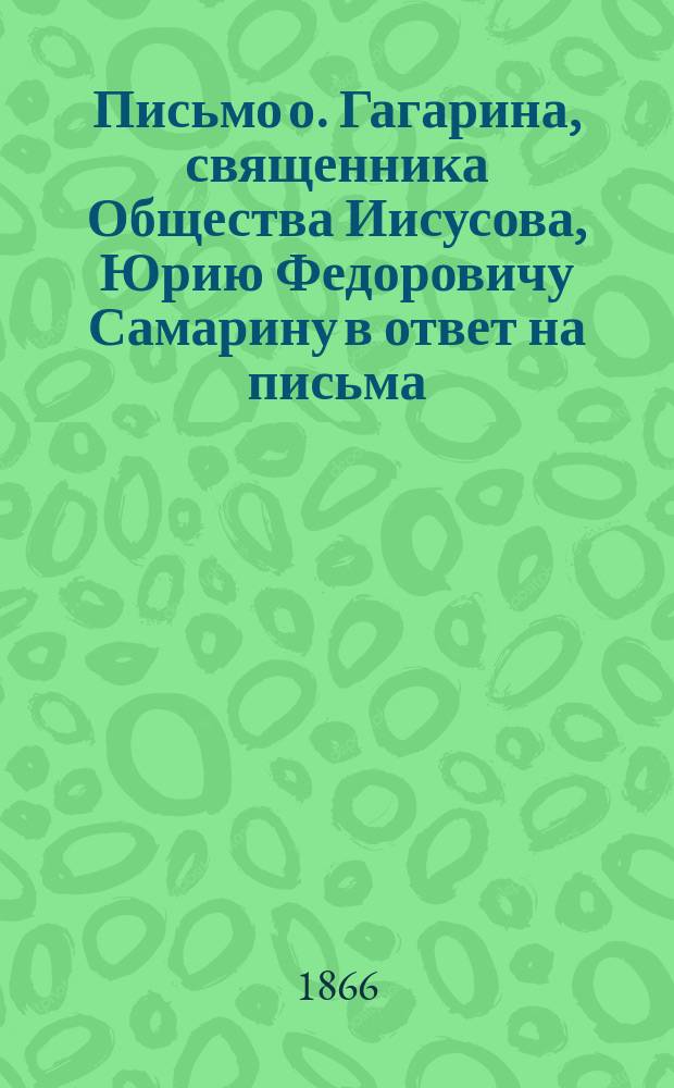 Письмо о. Гагарина, священника Общества Иисусова, Юрию Федоровичу Самарину в ответ на письма, напечатанные в журнале "День"