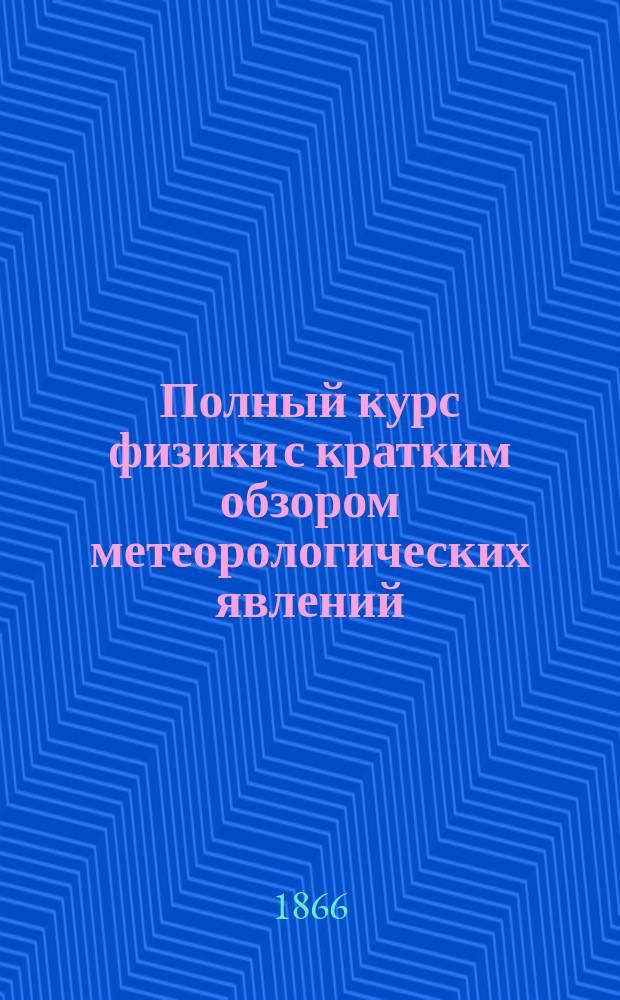 Полный курс физики с кратким обзором метеорологических явлений : К курсу прил. 728 политипажей, хромолит. рис. пяти спектров, ст. о простых машинах и 100 практ. задач с указанием их решений