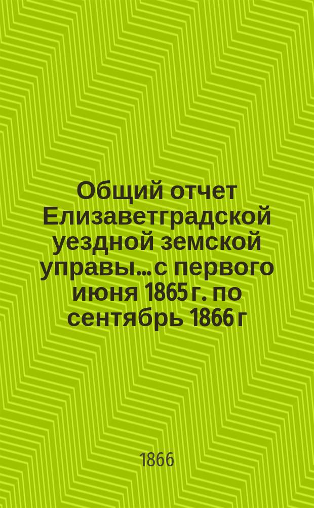 Общий отчет Елизаветградской уездной земской управы... с первого июня 1865 г. по сентябрь 1866 г.